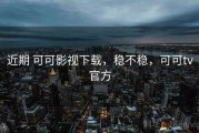 近期 可可影视下载，稳不稳，可可tv官方