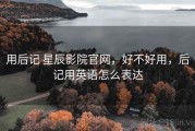 用后记 星辰影院官网，好不好用，后记用英语怎么表达
