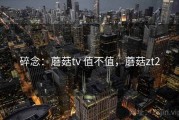 碎念：蘑菇tv 值不值，蘑菇zt2
