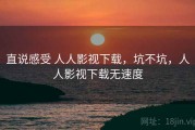 直说感受 人人影视下载，坑不坑，人人影视下载无速度