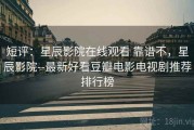 短评：星辰影院在线观看 靠谱不，星辰影院--最新好看豆瓣电影电视剧推荐排行榜