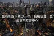 星辰影院下载 烦不烦｜使用备注，星辰影院软件中心