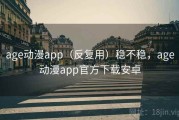 age动漫app（反复用）稳不稳，age动漫app官方下载安卓