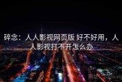 碎念：人人影视网页版 好不好用，人人影视打不开怎么办