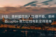 碎念：茶杯狐官方入口 稳不稳，茶杯狐cupfox-努力让找电影变得简单