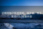 近期用柚子影视官网，值不值，柚子影视tv3.0版最新版