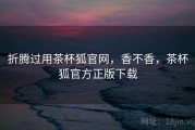 折腾过用茶杯狐官网，香不香，茶杯狐官方正版下载