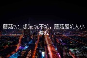 蘑菇tv：想法 坑不坑，蘑菇屋坑人小游戏