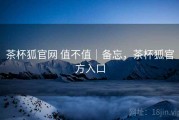茶杯狐官网 值不值｜备忘，茶杯狐官方入口