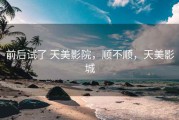 前后试了 天美影院，顺不顺，天美影城