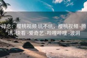 碎念：樱桃视频 坑不坑，樱桃视频 -腾讯 -快看 -爱奇艺 -哔哩哔哩 -波洞