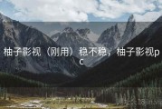 柚子影视（刚用）稳不稳，柚子影视pc