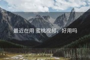 最近在用 蜜桃视频，好用吗