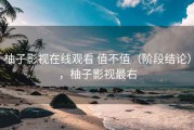 柚子影视在线观看 值不值（阶段结论），柚子影视最右