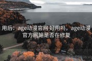 用后：age动漫官网 好用吗，age动漫官方网站是否在修复