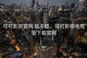 可可影视官网 稳不稳，可可影视电视版下载官网