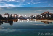 刚用 茶杯狐官方入口，稳不稳，茶杯狐app怎么用