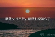 蘑菇tv 行不行，蘑菇影视怎么了