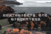 前后试了用柚子影视下载，稳不稳，柚子影视软件下载安装
