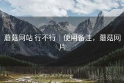 蘑菇网站 行不行｜使用备注，蘑菇网片