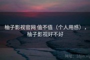 柚子影视官网 值不值（个人用感），柚子影视好不好
