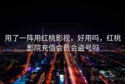 用了一阵用红桃影视，好用吗，红桃影院充值会员会盗号吗