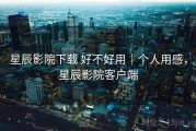 星辰影院下载 好不好用｜个人用感，星辰影院客户端