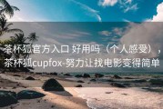茶杯狐官方入口 好用吗（个人感受），茶杯狐cupfox-努力让找电影变得简单