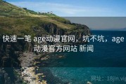 快速一笔 age动漫官网，坑不坑，age动漫官方网站 新闻