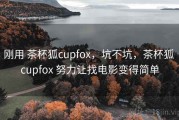 刚用 茶杯狐cupfox，坑不坑，茶杯狐 cupfox 努力让找电影变得简单