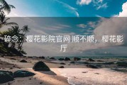 碎念：樱花影院官网 顺不顺，樱花影厅