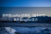 茶杯狐cupfox 好用吗（随手存档），茶杯狐cupfox官方