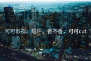 可可影视：短评，香不香，可可cut
