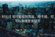 对比过 可可影视网页版，顺不顺，可可tv官网登录网页