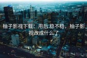 柚子影视下载：用后 稳不稳，柚子影视改成什么了