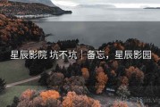 星辰影院 坑不坑｜备忘，星辰影园