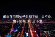 最近在用用柚子影视下载，香不香，柚子影视 1080p 下载
