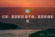 记录：星辰影院 香不香，星辰影像影视