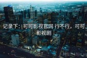 记录下：可可影视官网 行不行，可可影视剧