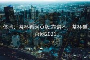 体验：茶杯狐网页版 靠谱不，茶杯狐官网2021