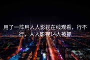 用了一阵用人人影视在线观看，行不行，人人影视14人被抓