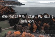 樱桃视频 稳不稳｜简单说明，樱桃视频稳定吗