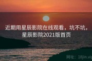 近期用星辰影院在线观看，坑不坑，星辰影院2021版首页