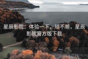 星辰影院：体验一下，顺不顺，星辰影院官方版下载