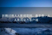 折腾过用人人影视官网，香不香，人人影视官方客户端