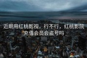近期用红桃影视，行不行，红桃影院充值会员会盗号吗