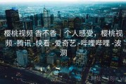 樱桃视频 香不香｜个人感受，樱桃视频 -腾讯 -快看 -爱奇艺 -哔哩哔哩 -波洞