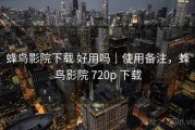 蜂鸟影院下载 好用吗｜使用备注，蜂鸟影院 720p 下载