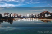 柚子影视 香不香（随手存档），柚子影视tv版官网下载