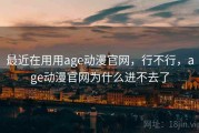 最近在用用age动漫官网，行不行，age动漫官网为什么进不去了